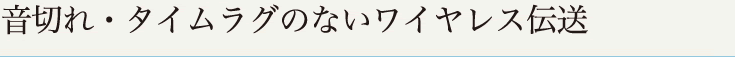 音切れ・タイムラグのないワイヤレス伝送